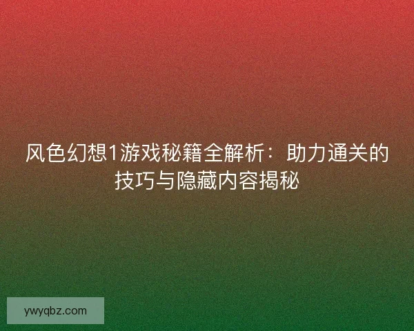 风色幻想1游戏秘籍全解析：助力通关的技巧与隐藏内容揭秘