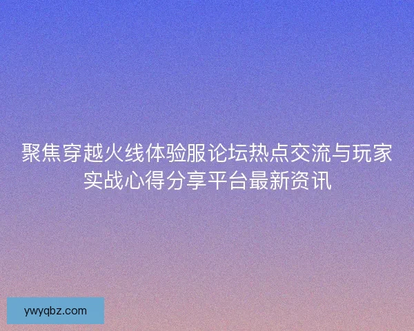 聚焦穿越火线体验服论坛热点交流与玩家实战心得分享平台最新资讯