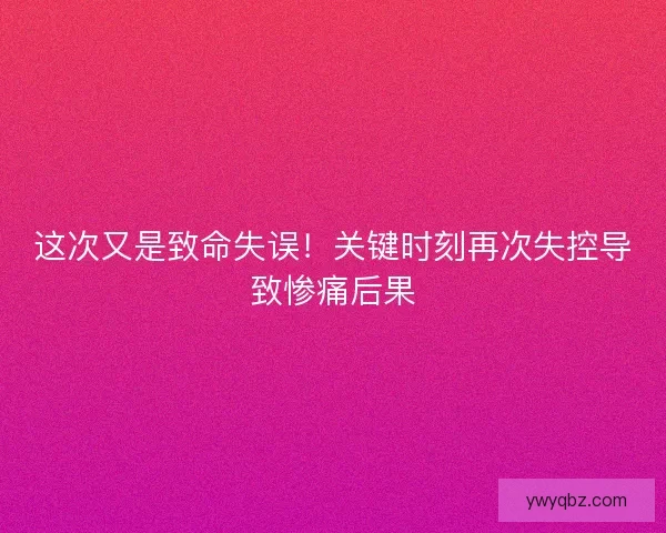 这次又是致命失误！关键时刻再次失控导致惨痛后果