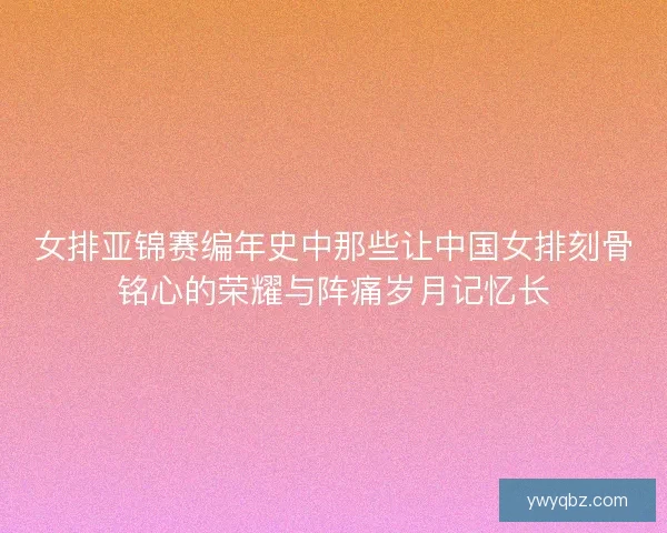 女排亚锦赛编年史中那些让中国女排刻骨铭心的荣耀与阵痛岁月记忆长