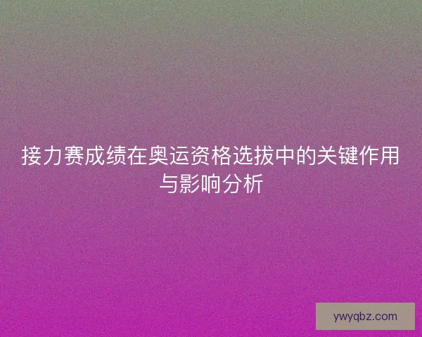 接力赛成绩在奥运资格选拔中的关键作用与影响分析