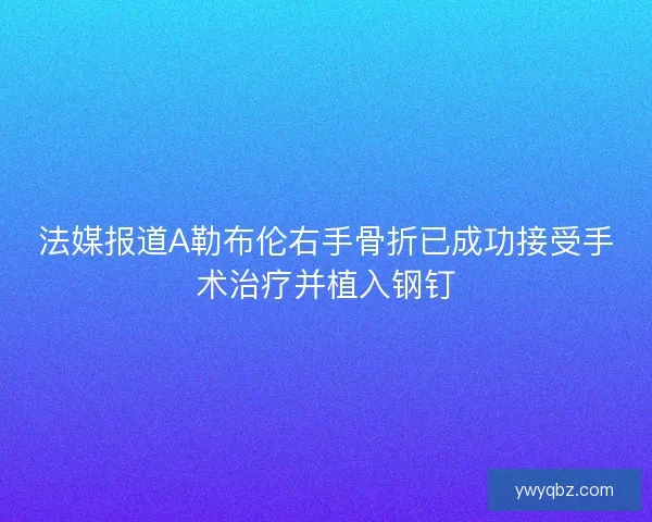 法媒报道A勒布伦右手骨折已成功接受手术治疗并植入钢钉
