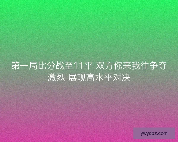 第一局比分战至11平 双方你来我往争夺激烈 展现高水平对决