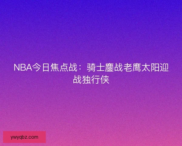 NBA今日焦点战：骑士鏖战老鹰太阳迎战独行侠