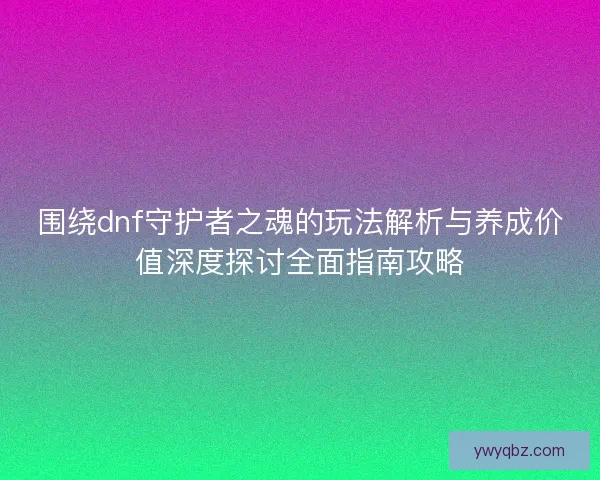 围绕dnf守护者之魂的玩法解析与养成价值深度探讨全面指南攻略
