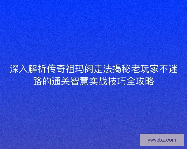 深入解析传奇祖玛阁走法揭秘老玩家不迷路的通关智慧实战技巧全攻略