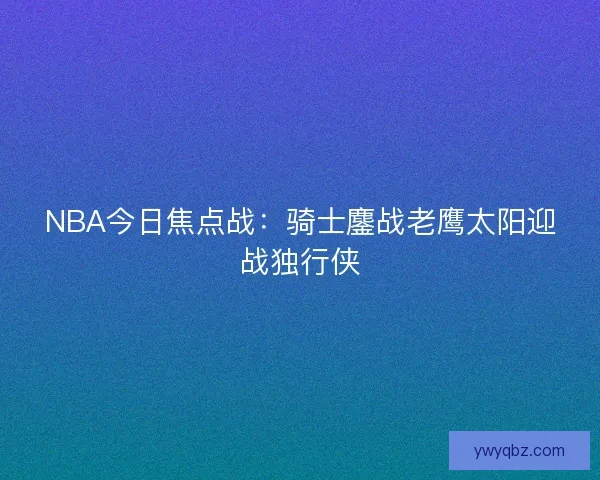 NBA今日焦点战：骑士鏖战老鹰太阳迎战独行侠