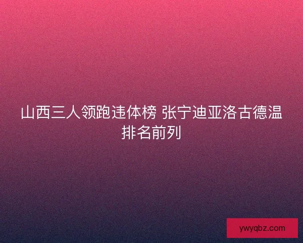山西三人领跑违体榜 张宁迪亚洛古德温排名前列