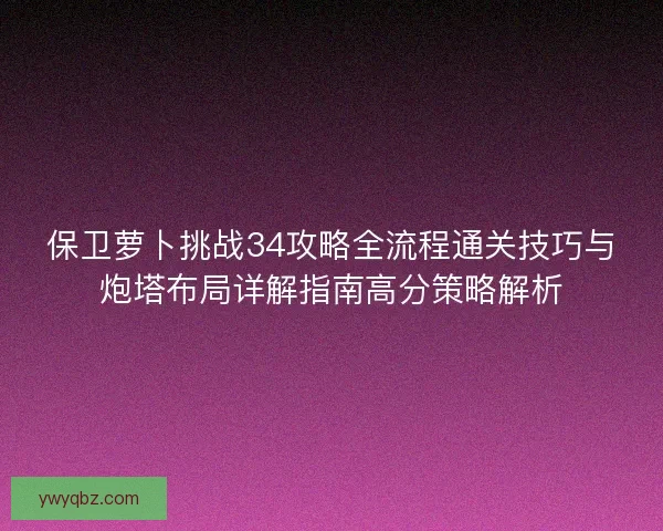 保卫萝卜挑战34攻略全流程通关技巧与炮塔布局详解指南高分策略解析