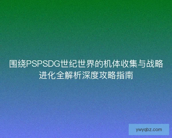 围绕PSPSDG世纪世界的机体收集与战略进化全解析深度攻略指南
