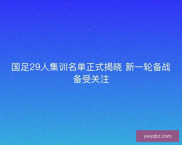 国足29人集训名单正式揭晓 新一轮备战备受关注