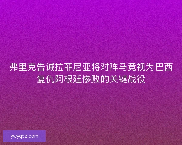 弗里克告诫拉菲尼亚将对阵马竞视为巴西复仇阿根廷惨败的关键战役