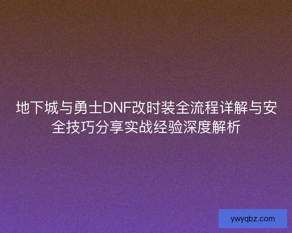 地下城与勇士DNF改时装全流程详解与安全技巧分享实战经验深度解析